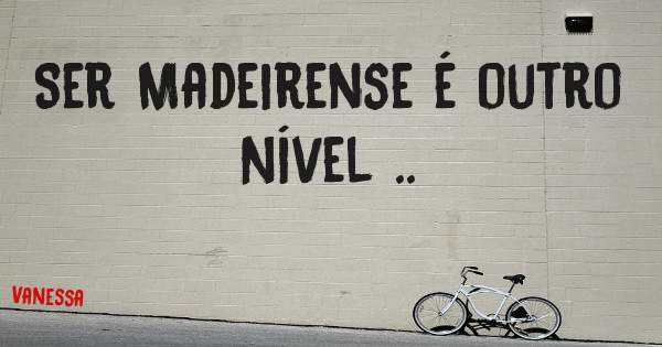 Ser Madeirense é outro Nível ..
