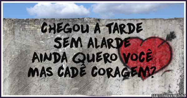 Chegou a tarde
Sem alarde
Ainda quero você 
Mas cadê coragem?
