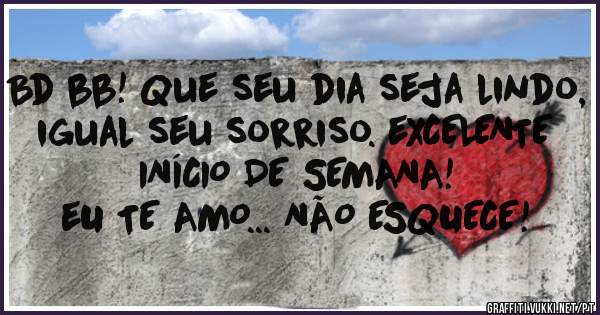 Bd bb! Que seu dia seja lindo, igual seu sorriso. eXCELENTE INÍCIO DE SEMANA!
eU TE AMO... NÃO ESQUECE!