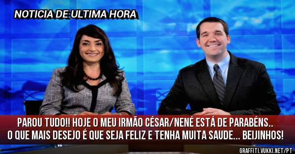 PAROU TUDO!! Hoje o meu irmão César/Nené está de PARABÉNS.. O que mais desejo é que seja FELIZ E TENHA MUITA SAUDE... BEIJINHOS!