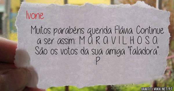 Muitos parabéns querida Flávia. Continue a ser assim: M A R A V I L H O S A 
São os votos da sua amiga ''faladora''. :P   