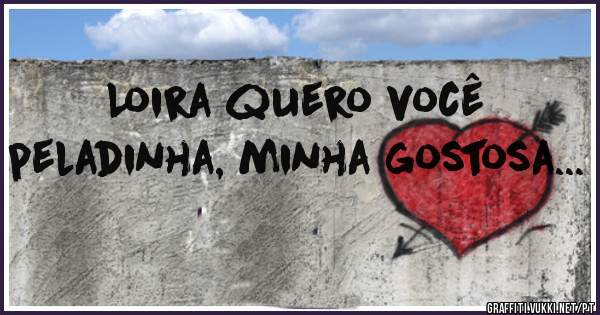 Loira quero você peladinha, minha gostosa... 
