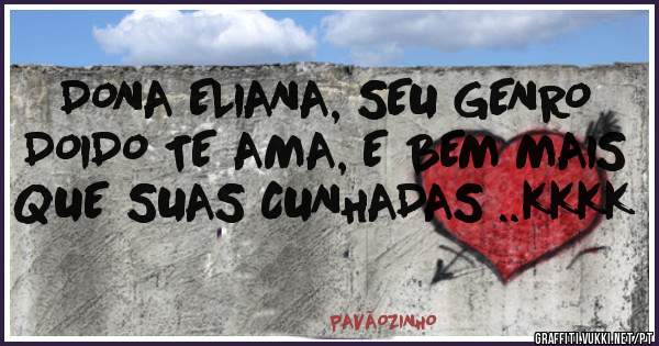 DONA ELIANA, SEU GENRO DOIDO TE AMA, E BEM MAIS QUE SUAS CUNHADAS ..KKKK