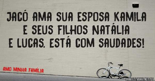 Jacó ama sua esposa Kamila e seus filhos Natália e Lucas. Está com saudades! 