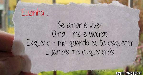 Se amar é viver 
Ama - me e viveras 
Esquece - me quando eu te esquecer 
E jamais me esquecerás 