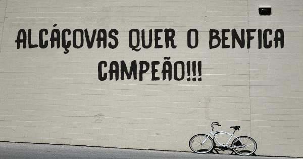 Alcáçovas quer o Benfica campeão!!!