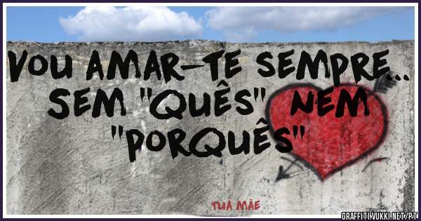 Vou amar-te sempre... 
Sem ''quês''  nem ''porquês''
 