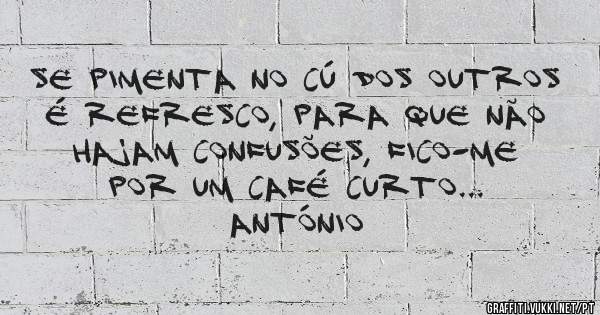 Se pimenta no cú dos outros é refresco, para que não hajam confusões, fico-me por um café curto...          António 