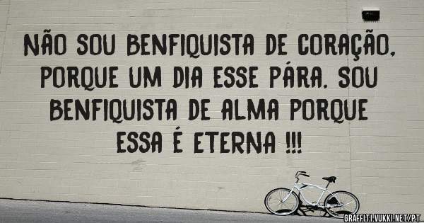 Não sou Benfiquista de coração, porque um dia esse pára. Sou Benfiquista de alma porque essa é ETERNA !!!