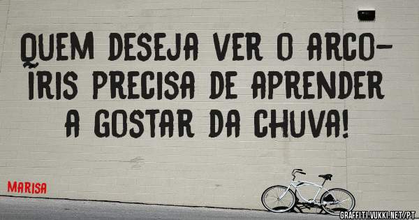 Quem deseja ver o arco- íris precisa de aprender a gostar da chuva! 