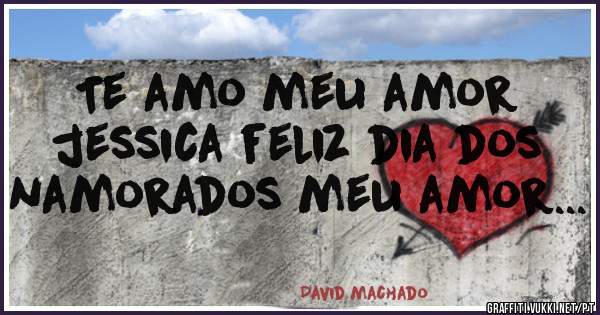 Te amo meu amor jessica feliz dia dos namorados meu amor...