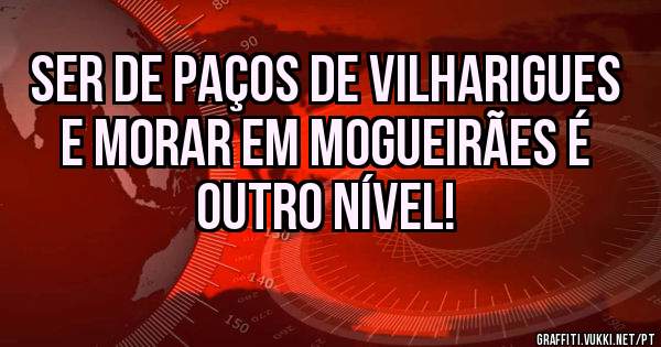 Ser de Paços de Vilharigues e morar em Mogueirães é outro nível! 