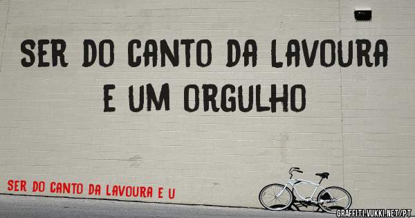 Ser do canto da Lavoura e um orgulho