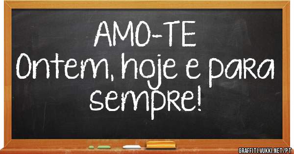 AMO-TE
Ontem, hoje e para sempre!