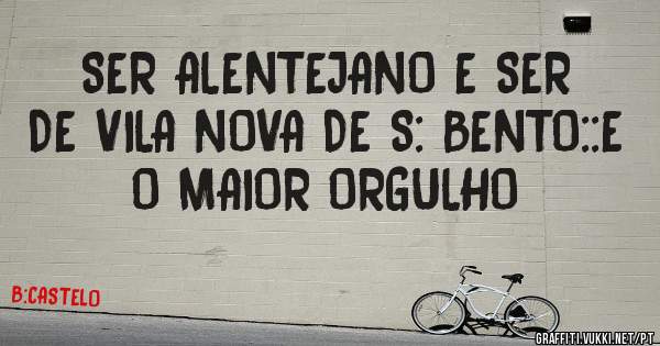SER ALENTEJANO E SER DE VILA NOVA DE S: BENTO::E O MAIOR ORGULHO
