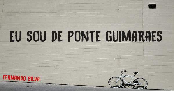 Eu sou de ponte guimaraes 