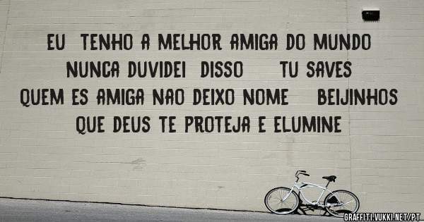 eu  tenho a melhor amiga do mundo     nunca duvidei  disso     tu saves quem es amiga nao deixo nome    beijinhos  que deus te proteja e elumine   
