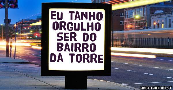 Eu tanho orgulho ser do bairro da torre