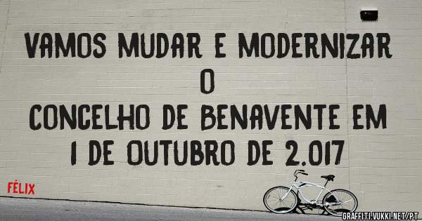 Vamos mudar e modernizar o
Concelho de Benavente em 1 de Outubro de 2.017