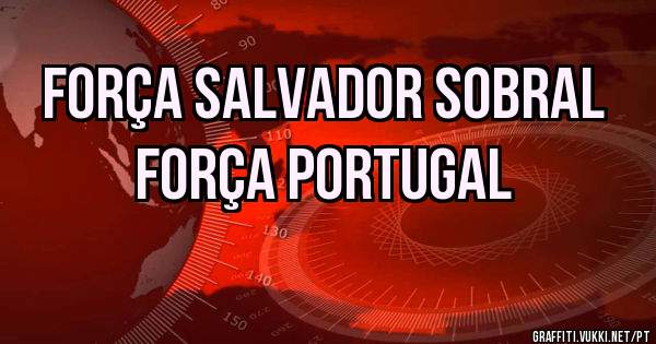 FORÇA SALVADOR SOBRAL 
FORÇA PORTUGAL 