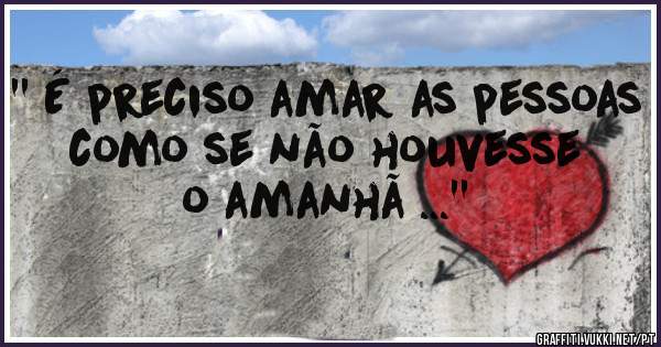 '' É preciso amar as pessoas como se não houvesse o amanhã ...''