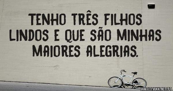 Tenho três filhos lindos e que são minhas maiores alegrias.