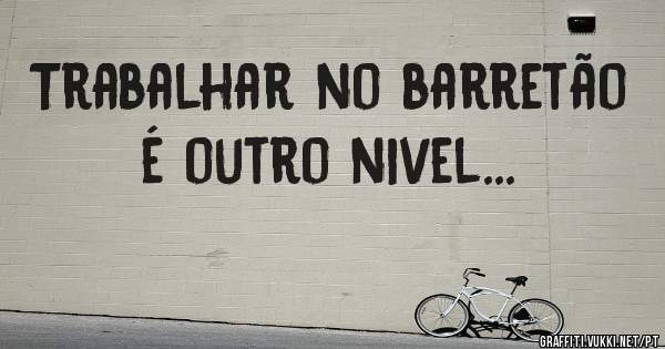 Trabalhar no barretão é outro nivel...