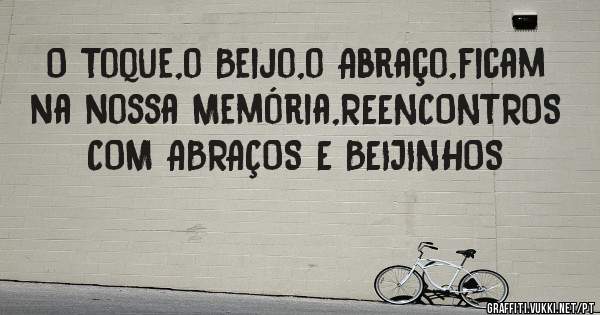 O Toque,o Beijo,o Abraço,ficam na nossa Memória,REENCONTROS COM ABRAÇOS E BEIJINHOS 