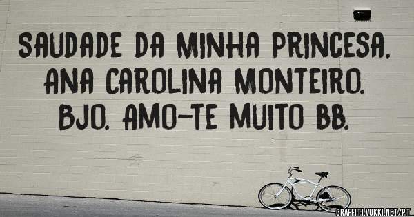 Saudade da Minha Princesa.
Ana Carolina Monteiro. 
Bjo. Amo-te muito bb.