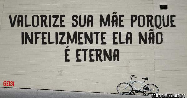 valorize sua mãe porque infelizmente ela não é eterna