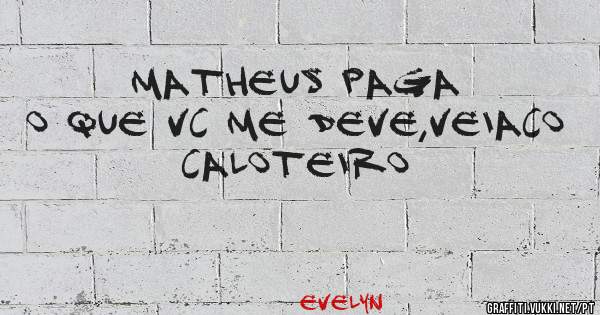 Matheus paga o que vc me deve,veiaco caloteiro