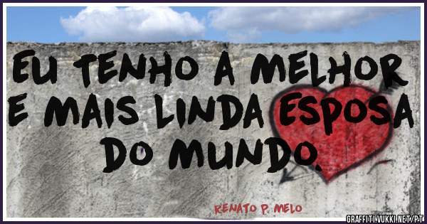 Eu Tenho a Melhor e Mais Linda Esposa do Mundo.