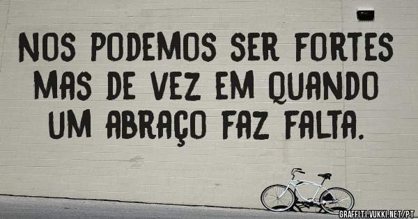 Nos podemos ser fortes
mas de vez em quando
um abraço faz falta.