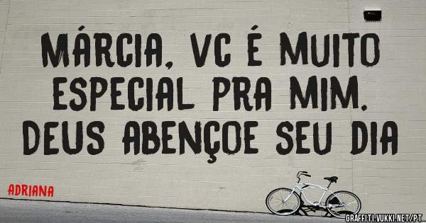 Márcia, vc é muito especial pra mim. 
DEUS abençoe seu dia 