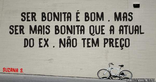 Ser bonita é bom . Mas ser mais bonita que a atual do ex . Não tem preço 