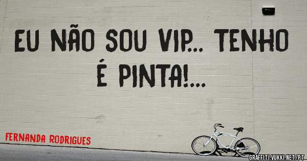 Eu não sou VIP... Tenho é PINTA!...