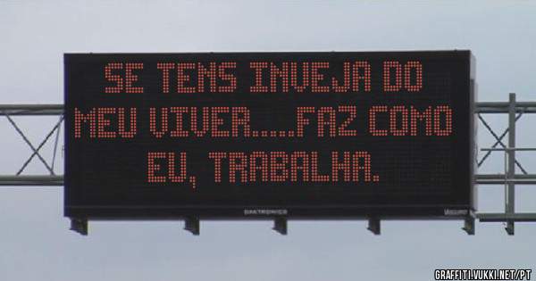 SE TENS INVEJA DO MEU VIVER.....FAZ COMO EU, TRABALHA.