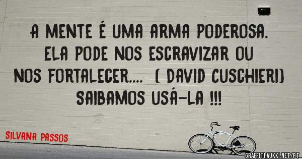 A mente é uma arma poderosa. Ela pode nos escravizar ou nos fortalecer....  ( David Cuschieri)
Saibamos usá-la !!! 