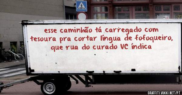 esse caminhão tá carregado com tesoura pra cortar língua de fofoqueiro, que rua do curado VC índica
