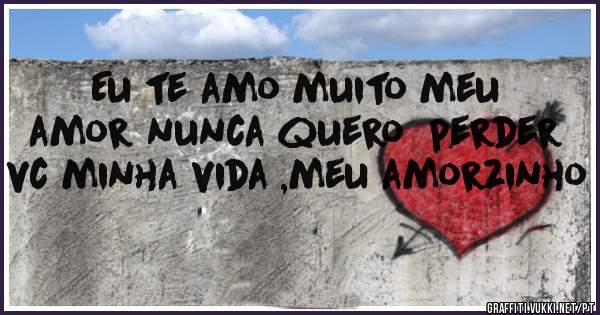 Eu te amo muito meu amor nunca quero  perder vc minha vida ,meu amorzinho
