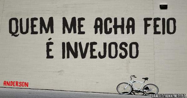 quem me acha feio é invejoso