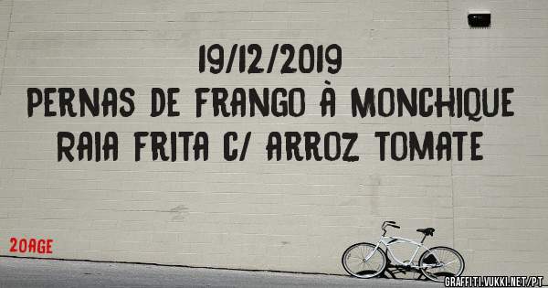 19/12/2019
Pernas de frango à Monchique 
Raia frita c/ arroz tomate 
