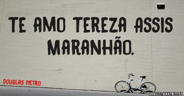 Te amo Tereza Assis Maranhão. 