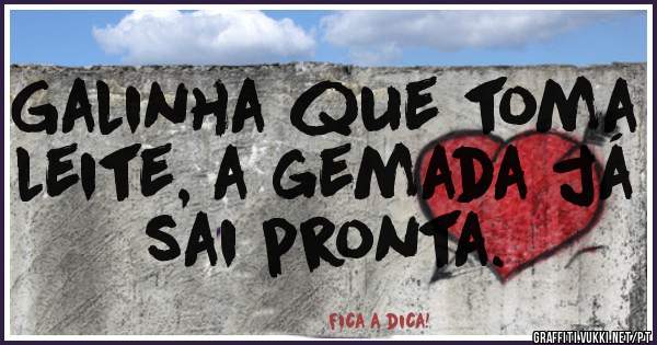 Galinha que toma leite, a gemada já sai pronta. 