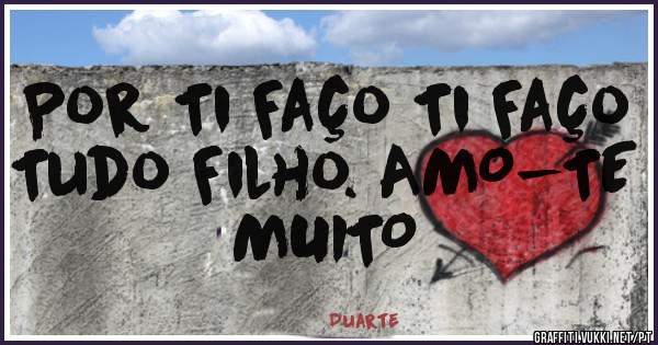 Por Ti Faço Ti Faço Tudo Filho. AMO-TE MUITO