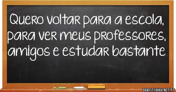 Quero voltar para a escola, para ver meus professores, amigos e estudar bastante