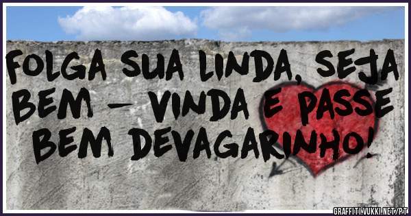 Folga sua linda, seja bem - vinda e passe bem devagarinho!