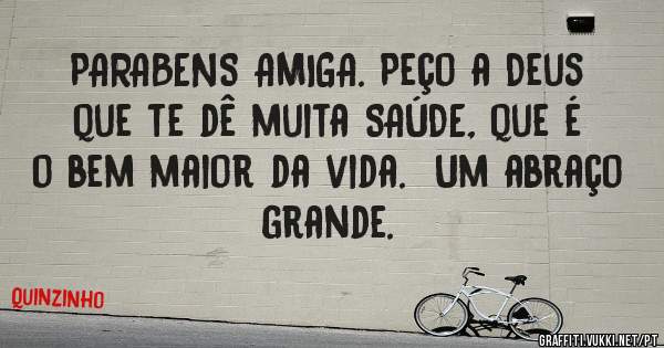 PARABENS AMIGA. Peço a Deus que te dê muita SAÚDE, que é o bem maior da vida.  Um abraço grande. 
