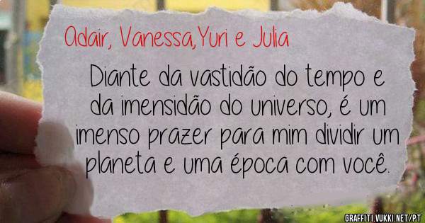Diante da vastidão do tempo e da imensidão do universo, é um imenso prazer para mim dividir um planeta e uma época com você.