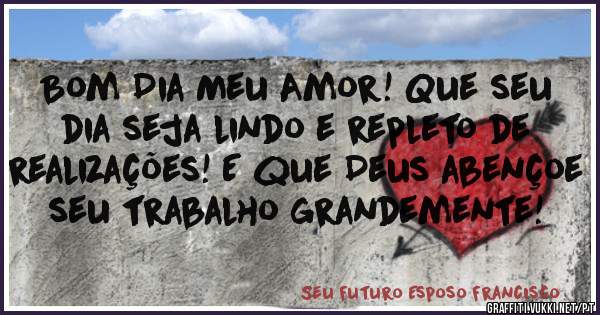 Bom Dia Meu Amor! Que seu dia seja lindo e repleto de realizações! E que Deus abençoe seu trabalho grandemente! 
